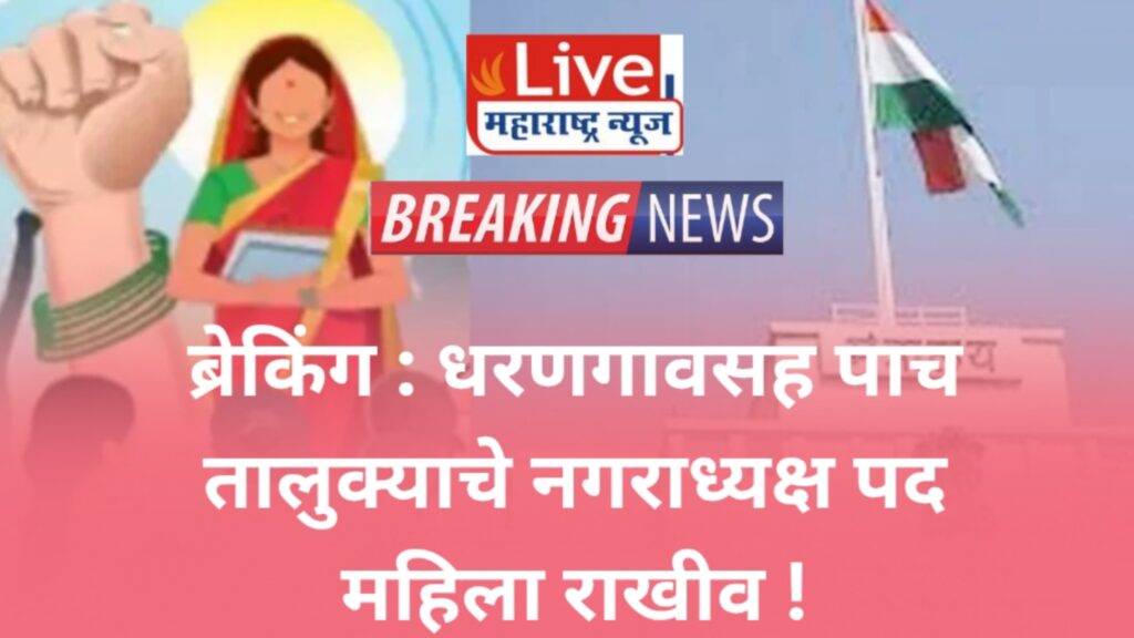 ब्रेकिंग : धरणगावसह पाच तालुक्याचे नगराध्यक्ष पद महिला राखीव !