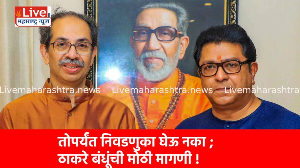 तोपर्यंत निवडणुका घेऊ नका ; ठाकरे बंधूंची मोठी मागणी !