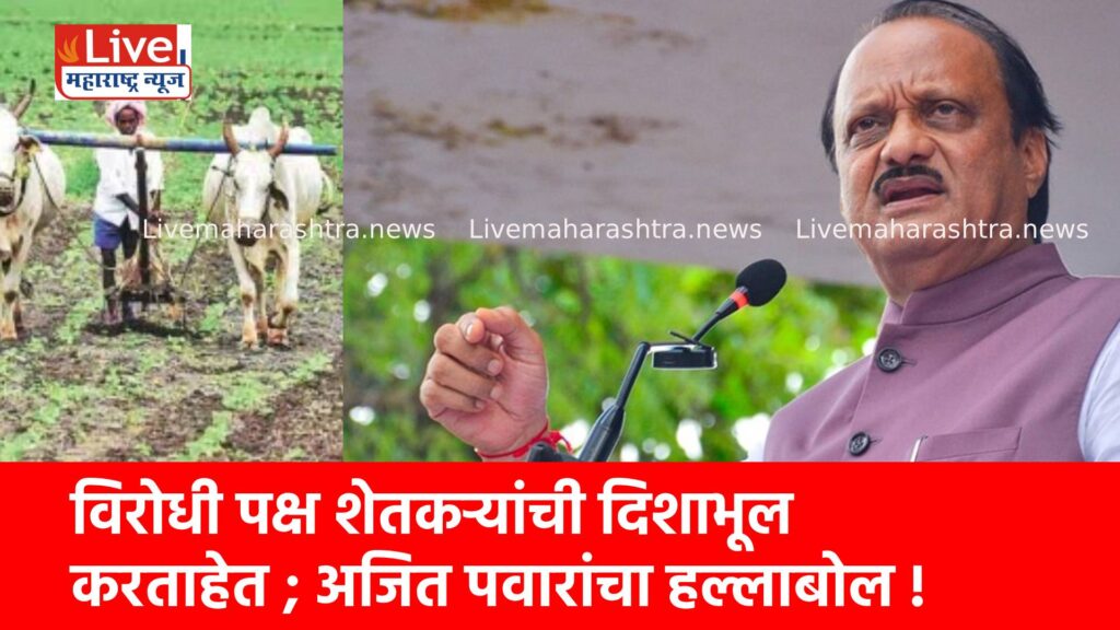 विरोधी पक्ष शेतकऱ्यांची दिशाभूल करताहेत ; अजित पवारांचा हल्लाबोल !
