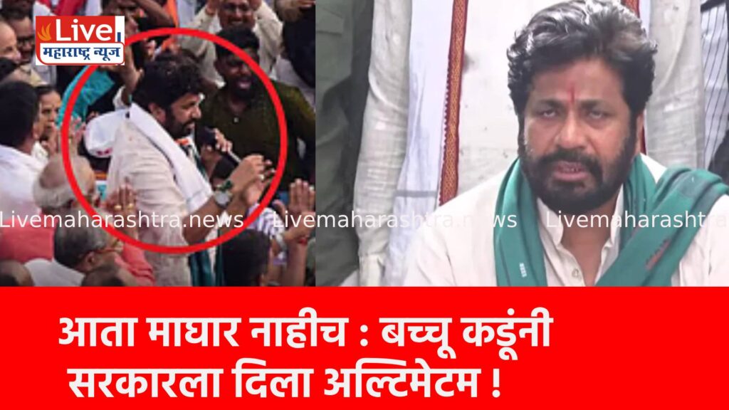 आता माघार नाहीच : बच्चू कडूंनी सरकारला दिला अल्टिमेटम !