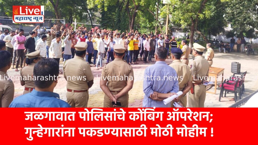 जळगावात पोलिसांचे कोंबिंग ऑपरेशन; गुन्हेगारांना पकडण्यासाठी मोठी मोहीम !