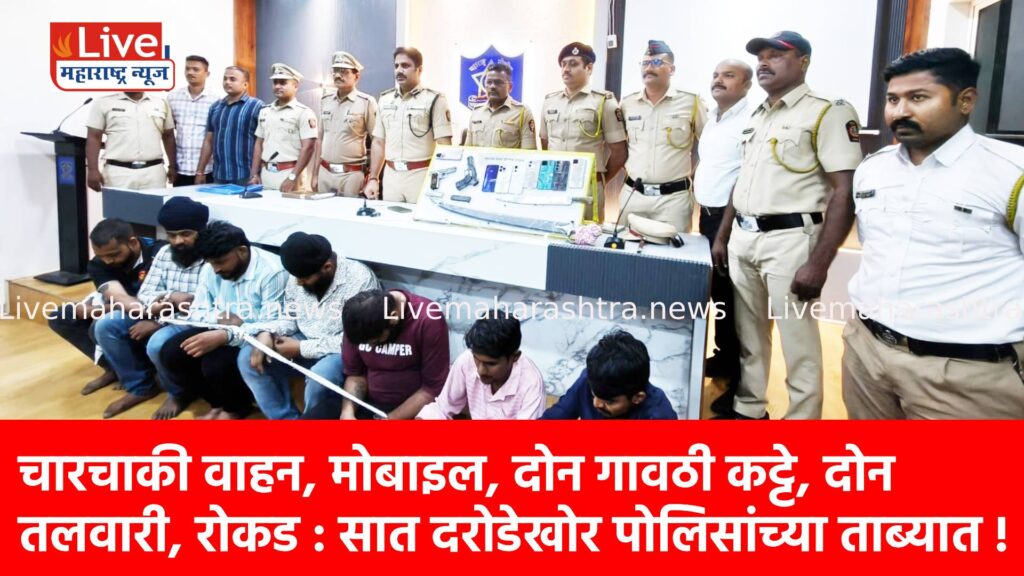 चारचाकी वाहन, मोबाइल, दोन गावठी कट्टे, दोन तलवारी, रोकड : सात दरोडेखोर पोलिसांच्या ताब्यात !