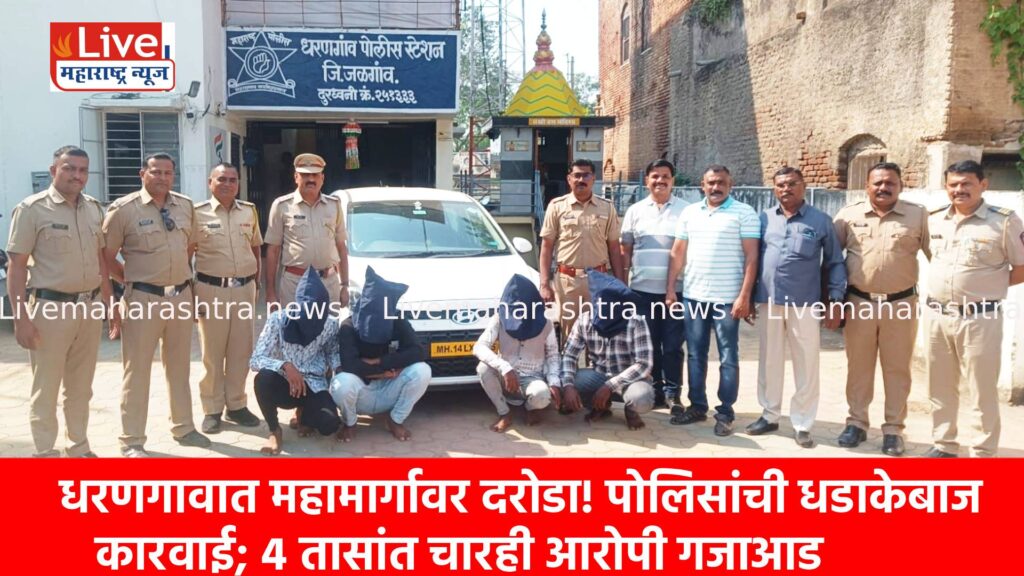 धरणगावात महामार्गावर दरोडा! पोलिसांची धडाकेबाज कारवाई; ४ तासांत चारही आरोपी गजाआड