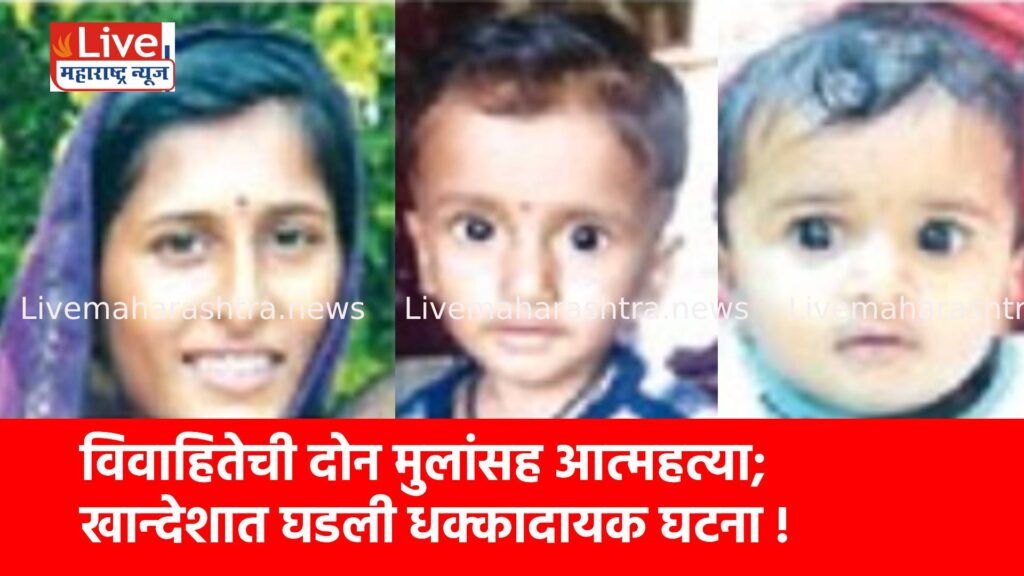 विवाहितेची दोन मुलांसह आत्महत्या; खान्देशात घडली धक्कादायक घटना !