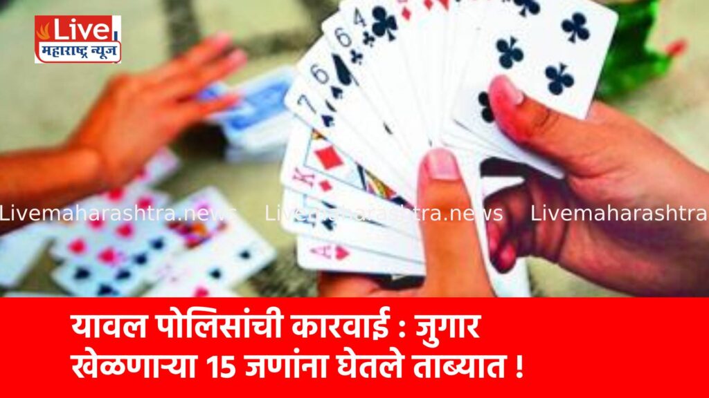 यावल पोलिसांची कारवाई : जुगार खेळणाऱ्या १५ जणांना घेतले ताब्यात !