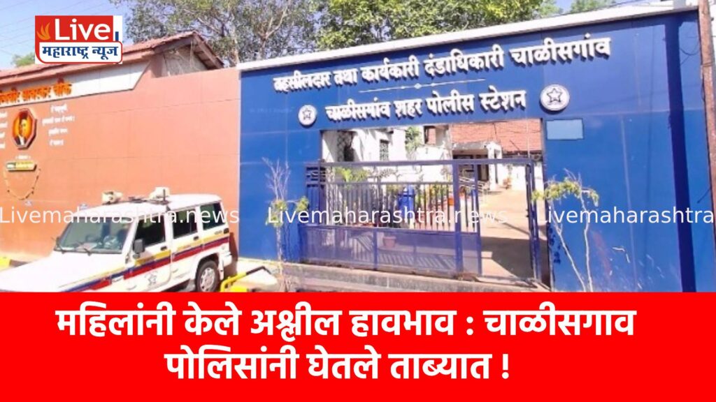 महिलांनी केले अश्लील हावभाव : चाळीसगाव पोलिसांनी घेतले ताब्यात !