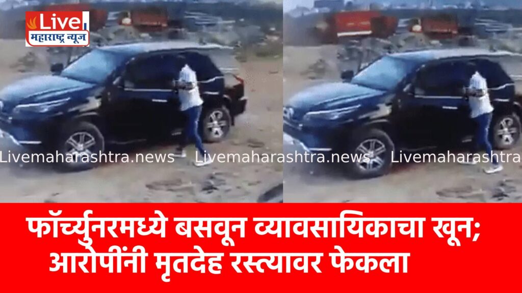 फॉर्च्युनरमध्ये बसवून व्यावसायिकाचा खून; आरोपींनी मृतदेह रस्त्यावर फेकला