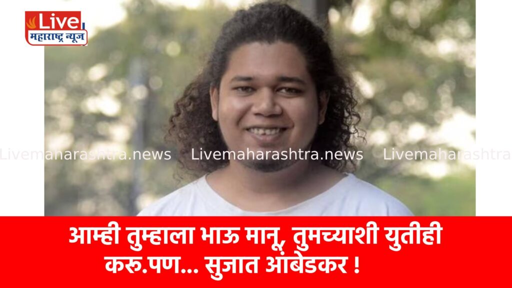 आम्ही तुम्हाला भाऊ मानू, तुमच्याशी युतीही करू.पण… सुजात आंबेडकर !