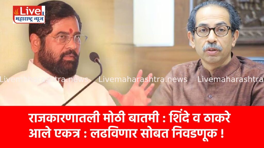 राजकारणातली मोठी बातमी : शिंदे व ठाकरे आले एकत्र : लढविणार सोबत निवडणूक !