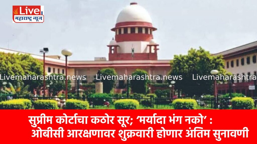सुप्रीम कोर्टाचा कठोर सूर; ‘मर्यादा भंग नको’ : ओबीसी आरक्षणावर शुक्रवारी होणार अंतिम सुनावणी