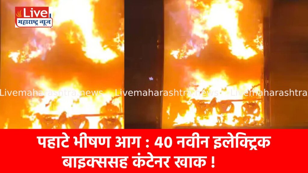 पहाटे भीषण आग : ४० नवीन इलेक्ट्रिक बाइक्ससह कंटेनर खाक !