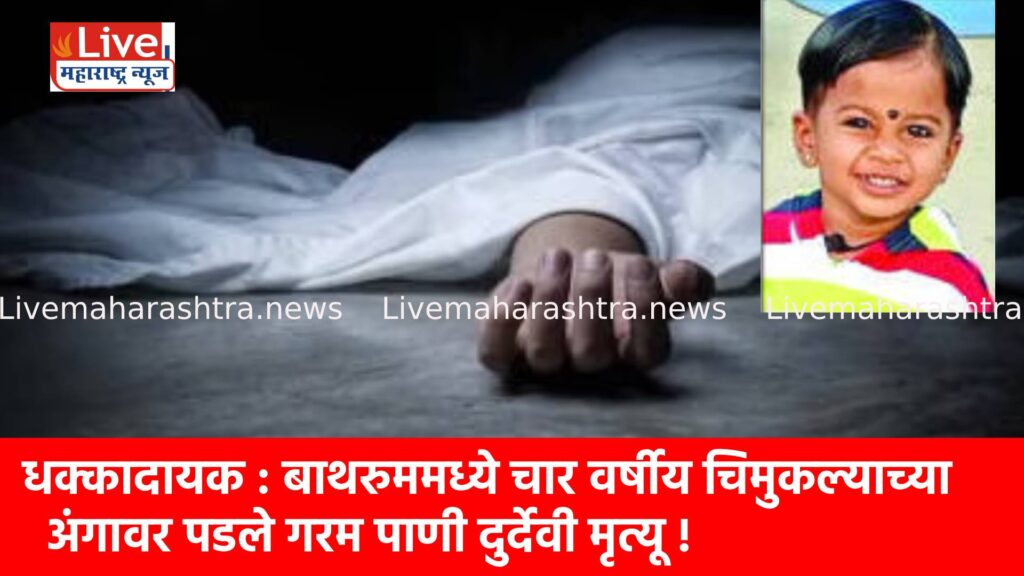 धक्कादायक : बाथरुममध्ये चार वर्षीय चिमुकल्याच्या अंगावर पडले गरम पाणी दुर्देवी मृत्यू !