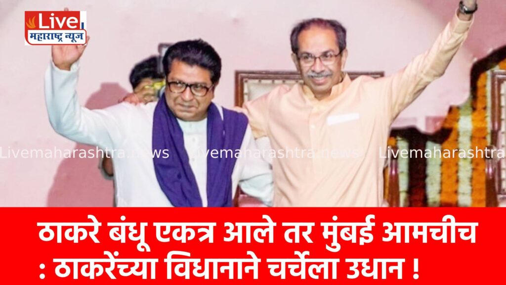 ठाकरे बंधू एकत्र आले तर मुंबई आमचीच : ठाकरेंच्या विधानाने चर्चेला उधान !