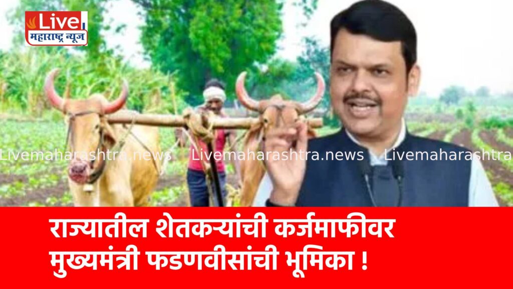 राज्यातील शेतकऱ्यांची कर्जमाफीवर मुख्यमंत्री फडणवीसांची भूमिका !