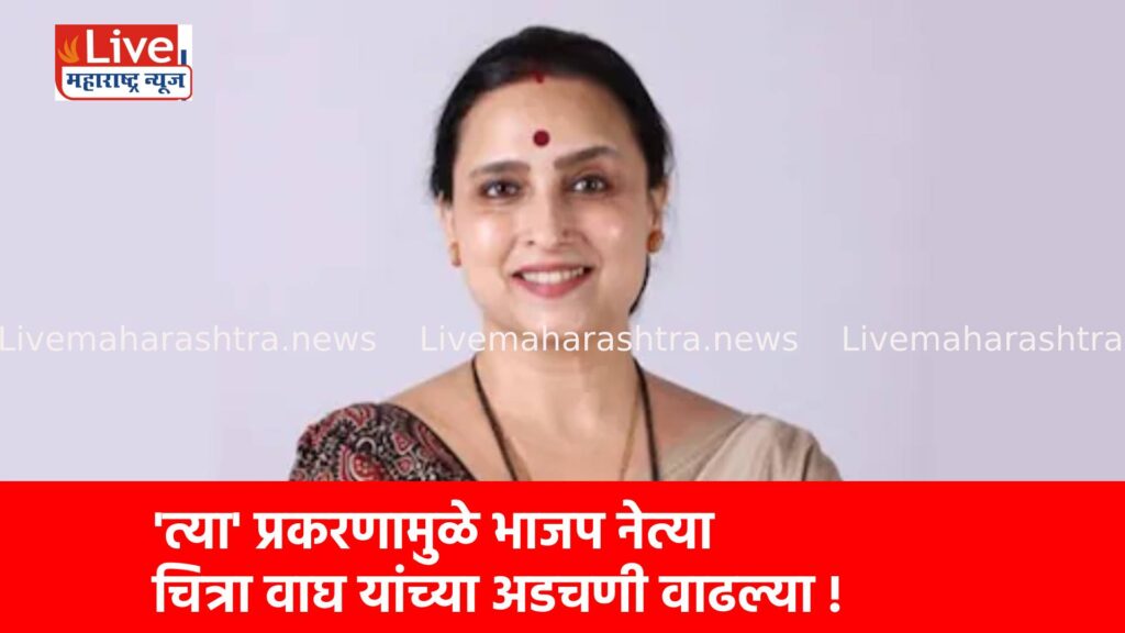 ‘त्या’ प्रकरणामुळे भाजप नेत्या चित्रा वाघ यांच्या अडचणी वाढल्या !