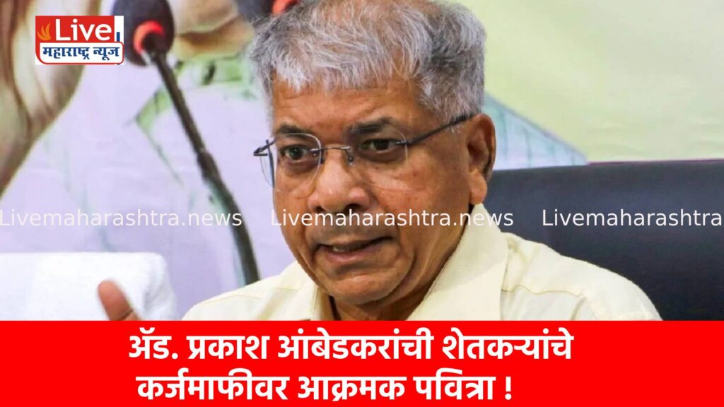 ॲड. प्रकाश आंबेडकरांची शेतकऱ्यांचे कर्जमाफीवर आक्रमक पवित्रा !