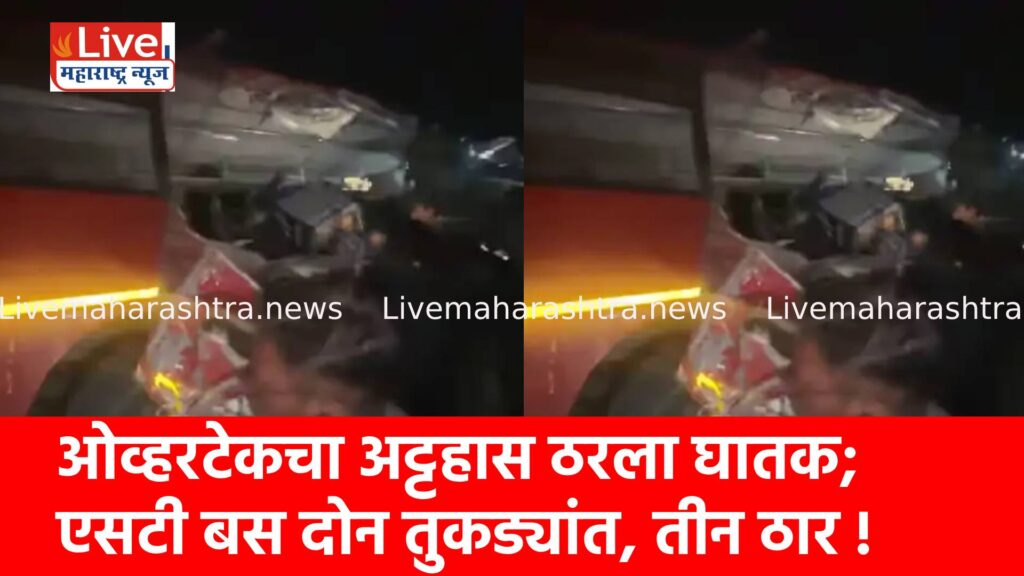 ओव्हरटेकचा अट्टहास ठरला घातक; एसटी बस दोन तुकड्यांत, तीन ठार !