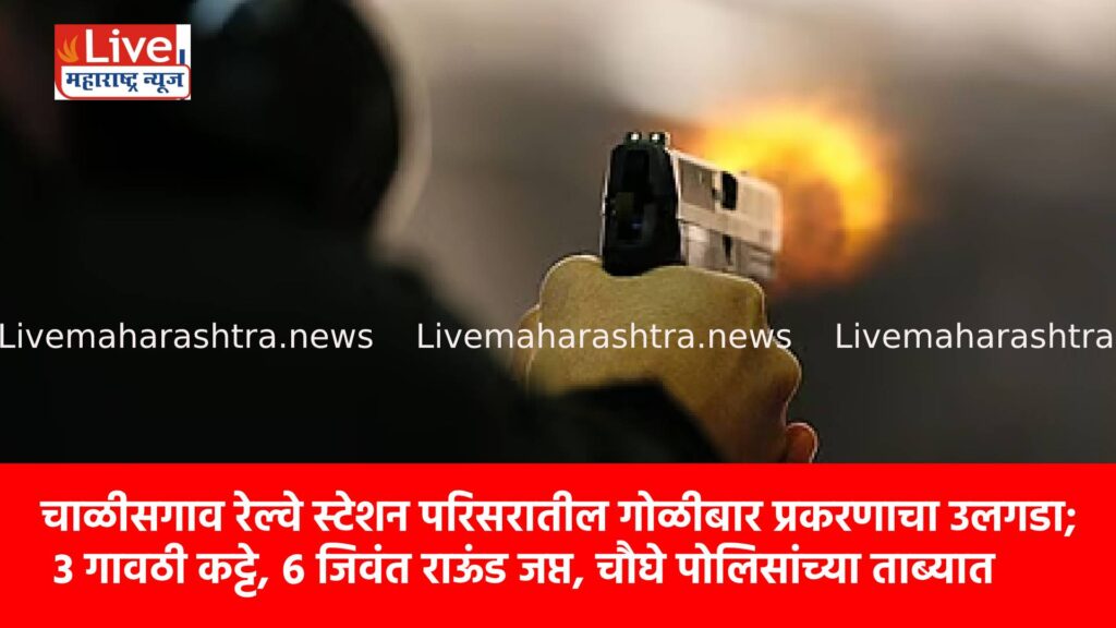 चाळीसगाव रेल्वे स्टेशन परिसरातील गोळीबार प्रकरणाचा उलगडा; ३ गावठी कट्टे, ६ जिवंत राऊंड जप्त, चौघे पोलिसांच्या ताब्यात