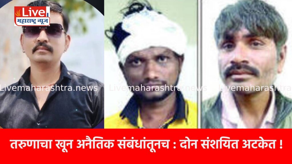 तरुणाचा खून अनैतिक संबंधांतूनच : दोन संशयित अटकेत !