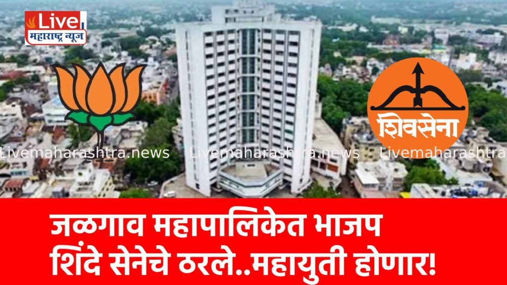 जळगाव महापालिकेत भाजप शिंदे सेनेचे ठरले..महायुती होणार!