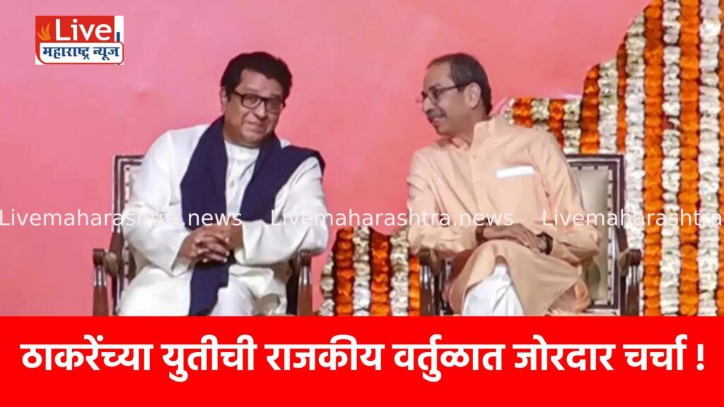 ठाकरेंच्या युतीची राजकीय वर्तुळात जोरदार चर्चा !