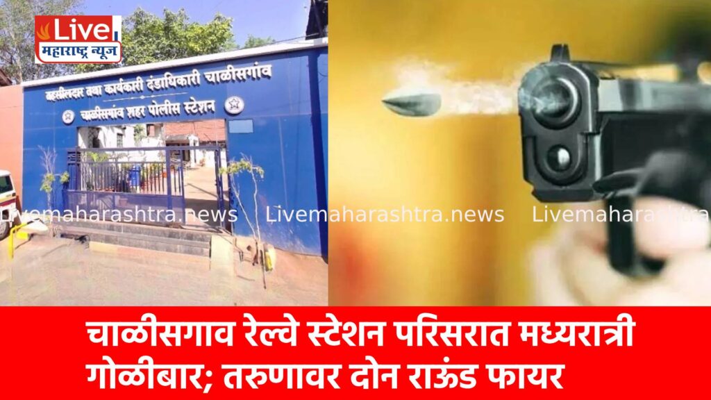 चाळीसगाव रेल्वे स्टेशन परिसरात मध्यरात्री गोळीबार; तरुणावर दोन राऊंड फायर