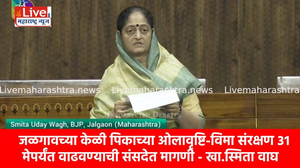 जळगावच्या केळी पिकाच्या ओलावृष्टि-विमा संरक्षण ३१ मेपर्यंत वाढवण्याची संसदेत मागणी – खा.स्मिता वाघ