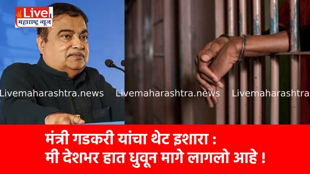 मंत्री गडकरी यांचा थेट इशारा : मी देशभर हात धुवून मागे लागलो आहे !