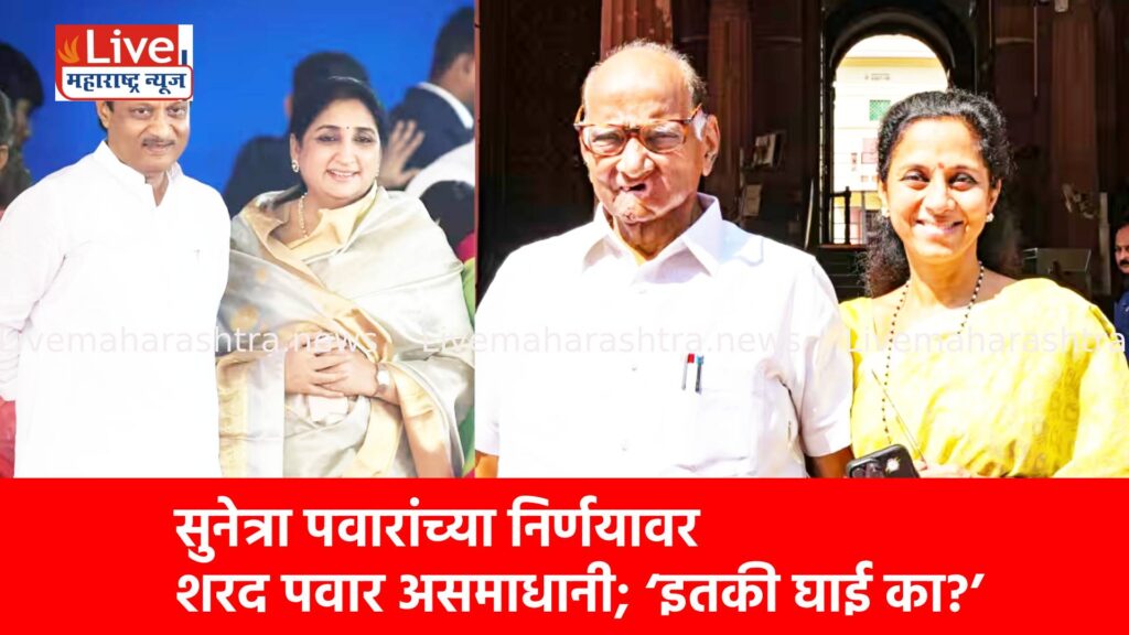 सुनेत्रा पवारांच्या निर्णयावर शरद पवार असमाधानी; ‘इतकी घाई का?’