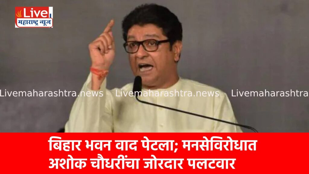 बिहार भवन वाद पेटला; मनसेविरोधात अशोक चौधरींचा जोरदार पलटवार