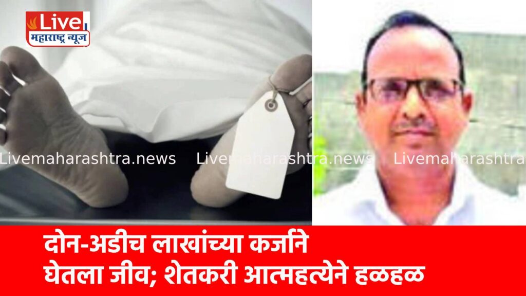 दोन-अडीच लाखांच्या कर्जाने घेतला जीव; शेतकरी आत्महत्येने हळहळ