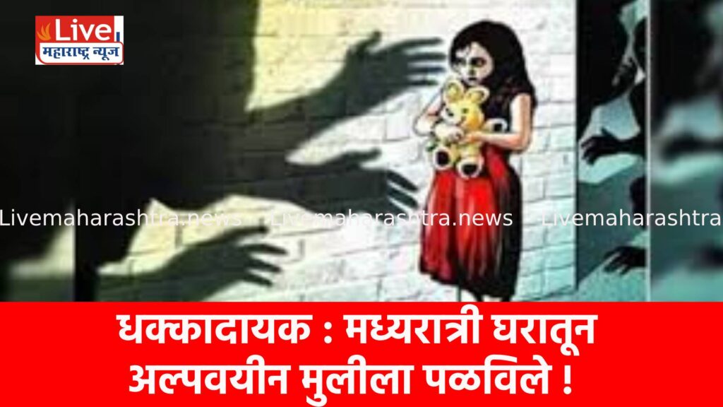 धक्कादायक : मध्यरात्री घरातून अल्पवयीन मुलीला पळविले !