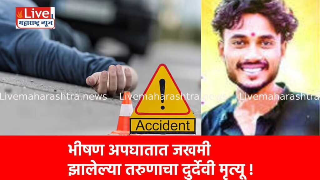 भीषण अपघातात जखमी झालेल्या तरुणाचा दुर्देवी मृत्यू !