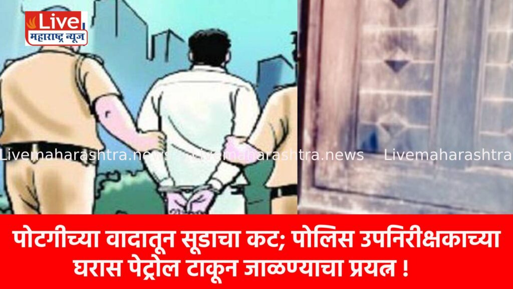 पोटगीच्या वादातून सूडाचा कट; पोलिस उपनिरीक्षकाच्या घरास पेट्रोल टाकून जाळण्याचा प्रयत्न !