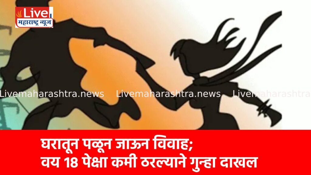घरातून पळून जाऊन विवाह; वय १८ पेक्षा कमी ठरल्याने गुन्हा दाखल