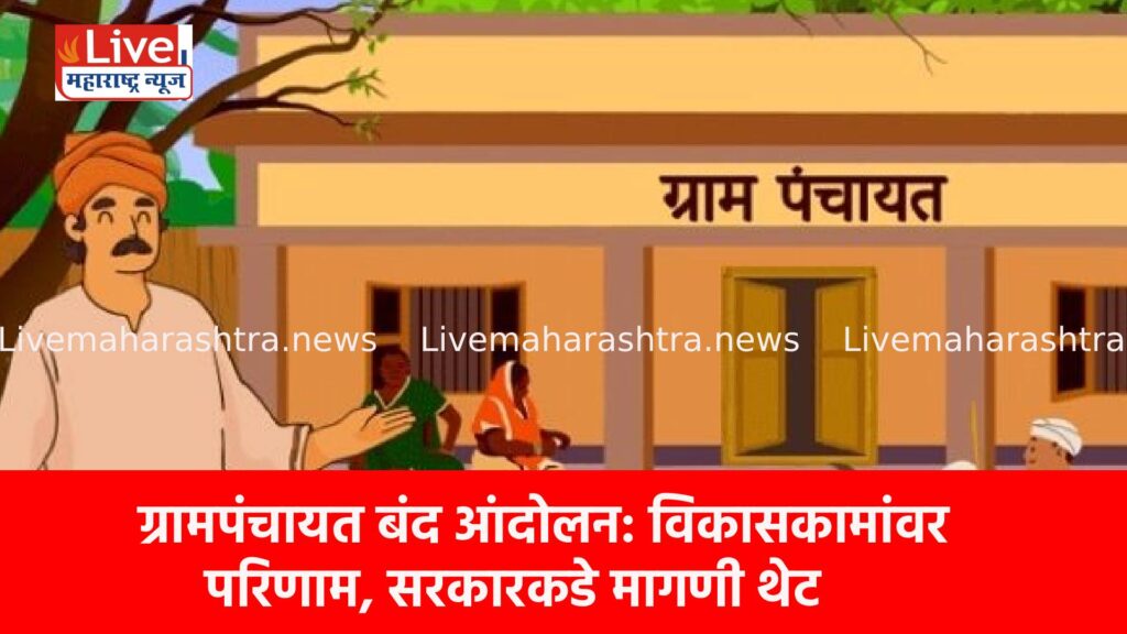 ग्रामपंचायत बंद आंदोलन: विकासकामांवर परिणाम, सरकारकडे मागणी थेट