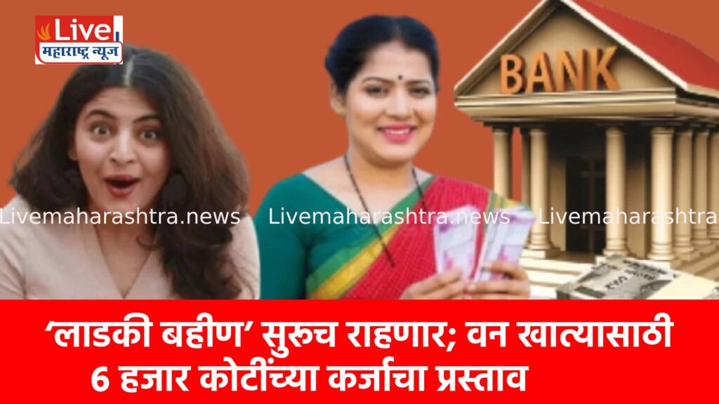 ‘लाडकी बहीण’ सुरूच राहणार; वन खात्यासाठी ६ हजार कोटींच्या कर्जाचा प्रस्ताव