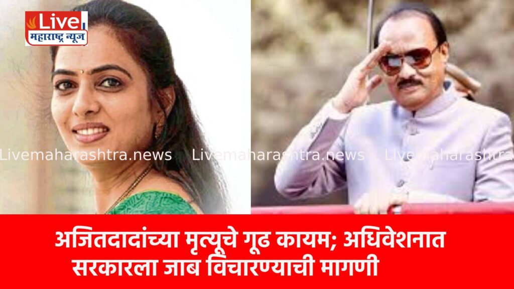 अजितदादांच्या मृत्यूचे गूढ कायम; अधिवेशनात सरकारला जाब विचारण्याची मागणी