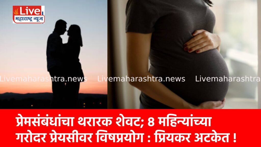 प्रेमसंबंधांचा थरारक शेवट; ८ महिन्यांच्या गरोदर प्रेयसीवर विषप्रयोग : प्रियकर अटकेत !
