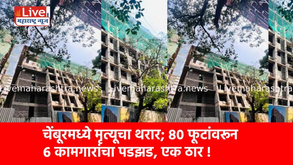 चेंबूरमध्ये मृत्यूचा थरार; ८० फूटांवरून ६ कामगारांचा पडझड, एक ठार !