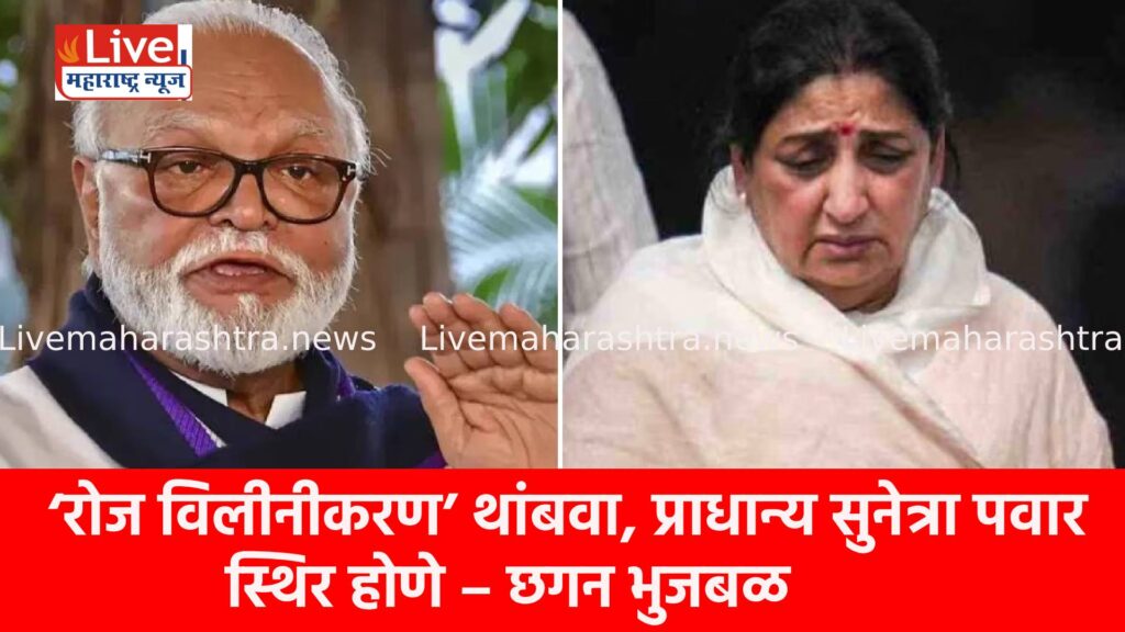 ‘रोज विलीनीकरण’ थांबवा, प्राधान्य सुनेत्रा पवार स्थिर होणे – छगन भुजबळ