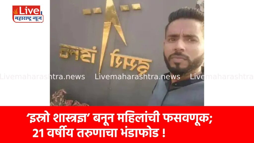 ‘इस्रो शास्त्रज्ञ’ बनून महिलांची फसवणूक; २१ वर्षीय तरुणाचा भंडाफोड !