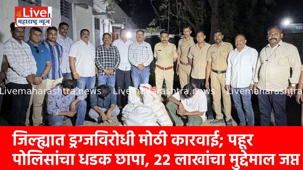 जिल्ह्यात ड्रग्जविरोधी मोठी कारवाई; पहूर पोलिसांचा धडक छापा, २२ लाखांचा मुद्देमाल जप्त
