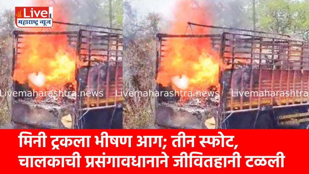 मिनी ट्रकला भीषण आग; तीन स्फोट, चालकाची प्रसंगावधानाने जीवितहानी टळली