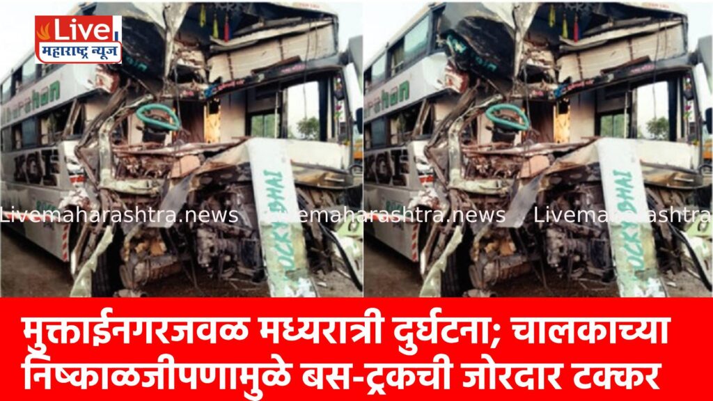 मुक्ताईनगरजवळ मध्यरात्री दुर्घटना; चालकाच्या निष्काळजीपणामुळे बस-ट्रकची जोरदार टक्कर