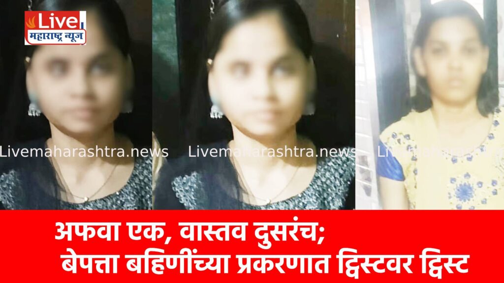 अफवा एक, वास्तव दुसरंच; बेपत्ता बहिणींच्या प्रकरणात ट्विस्टवर ट्विस्ट