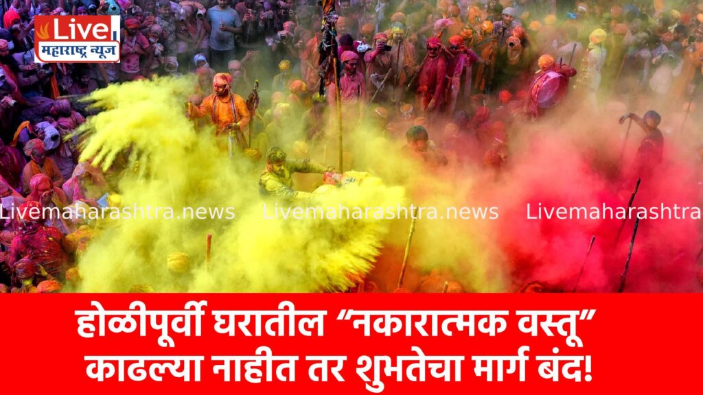 होळीपूर्वी घरातील “नकारात्मक वस्तू” काढल्या नाहीत तर शुभतेचा मार्ग बंद!