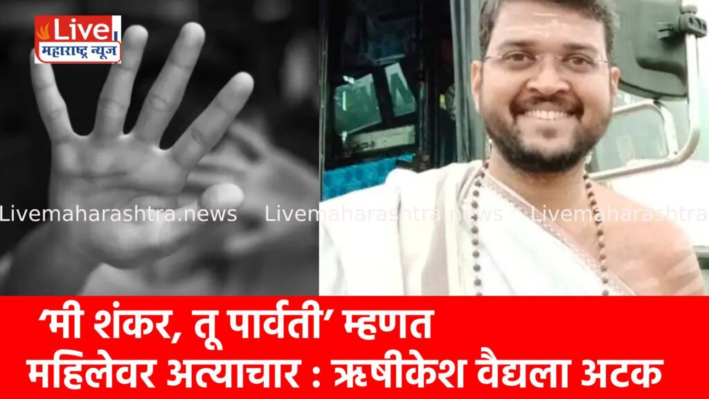 ‘मी शंकर, तू पार्वती’ म्हणत महिलेवर अत्याचार : ऋषीकेश वैद्यला अटक