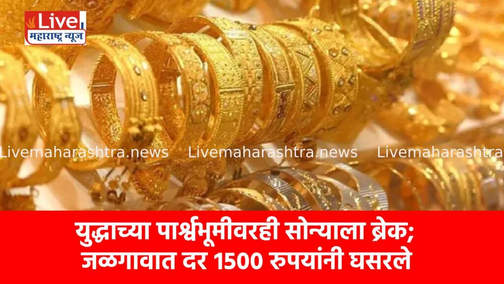 युद्धाच्या पार्श्वभूमीवरही सोन्याला ब्रेक; जळगावात दर १५०० रुपयांनी घसरले