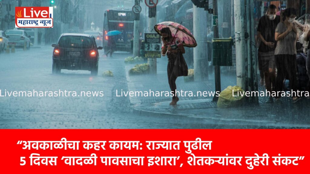 अवकाळीचा कहर कायम: राज्यात पुढील ५ दिवस ‘वादळी पावसाचा इशारा’, शेतकऱ्यांवर दुहेरी संकट !